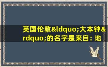 英国伦敦“大本钟”的名字是来自: 地名 人名